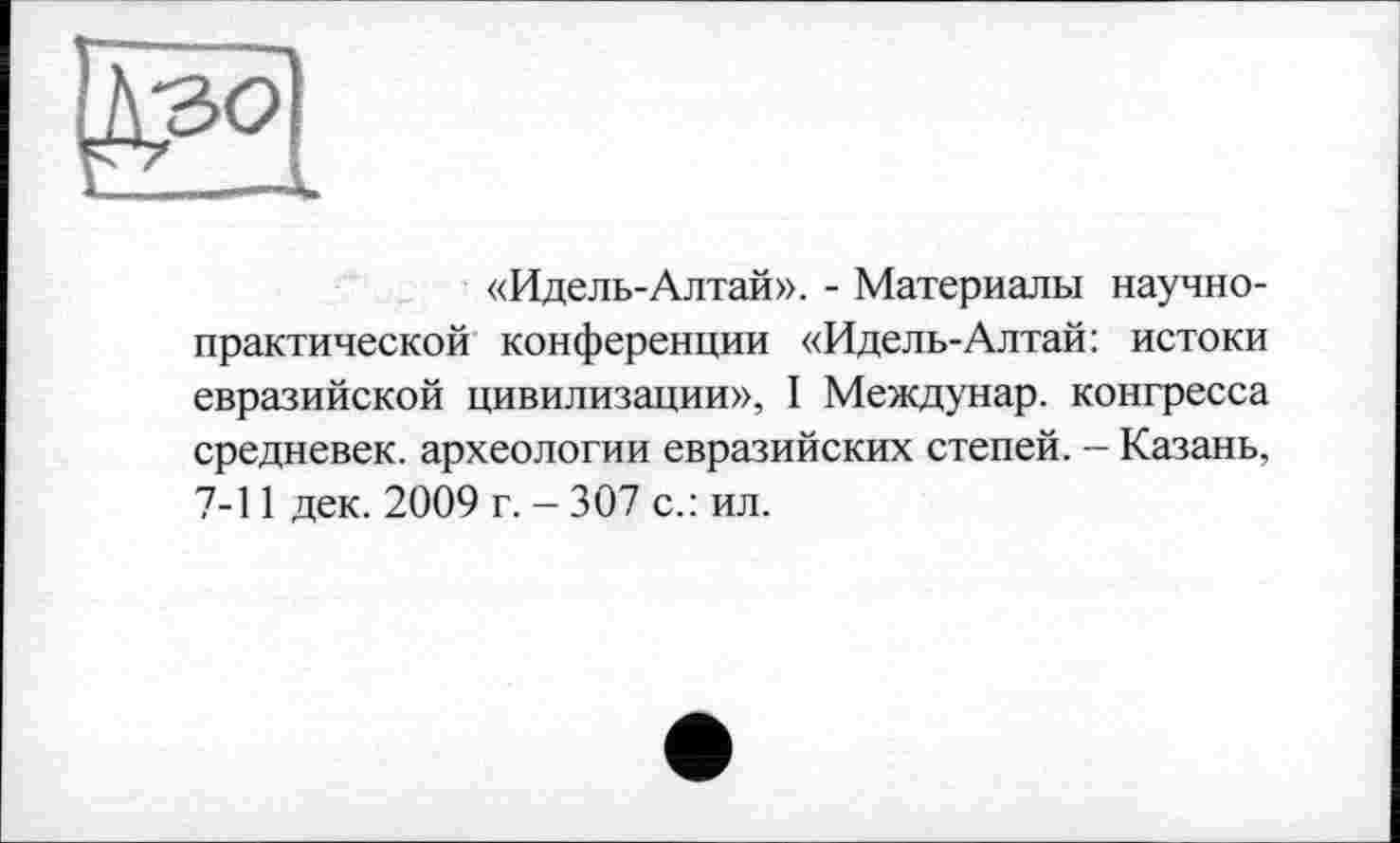 ﻿«Идель-Алтай». - Материалы научно-практической конференции «Идель-Алтай: истоки евразийской цивилизации», I Междунар. конгресса средневек. археологии евразийских степей. - Казань, 7-11 дек. 2009 г. - 307 с.: ил.